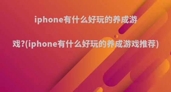 iphone有什么好玩的养成游戏?(iphone有什么好玩的养成游戏推荐)