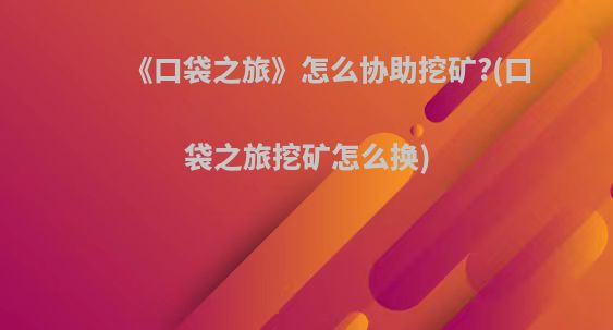 《口袋之旅》怎么协助挖矿?(口袋之旅挖矿怎么换)