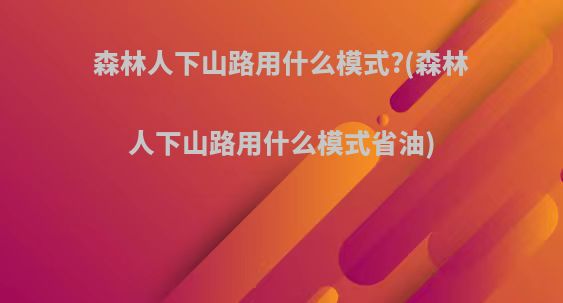 森林人下山路用什么模式?(森林人下山路用什么模式省油)