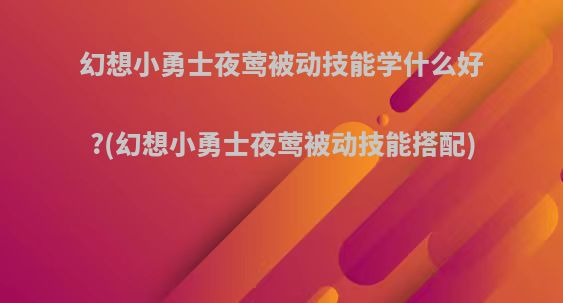 幻想小勇士夜莺被动技能学什么好?(幻想小勇士夜莺被动技能搭配)