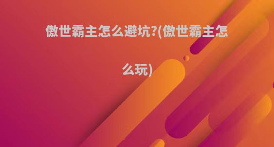 傲世霸主怎么避坑?(傲世霸主怎么玩)