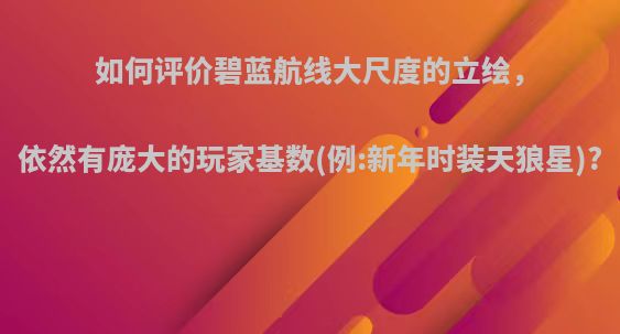 如何评价碧蓝航线大尺度的立绘，依然有庞大的玩家基数(例:新年时装天狼星)?