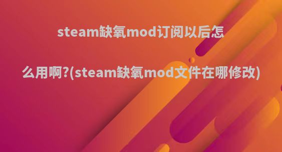 steam缺氧mod订阅以后怎么用啊?(steam缺氧mod文件在哪修改)