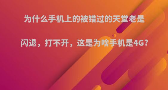 为什么手机上的被错过的天堂老是闪退，打不开，这是为啥手机是4G?