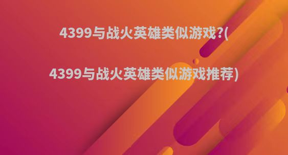 4399与战火英雄类似游戏?(4399与战火英雄类似游戏推荐)