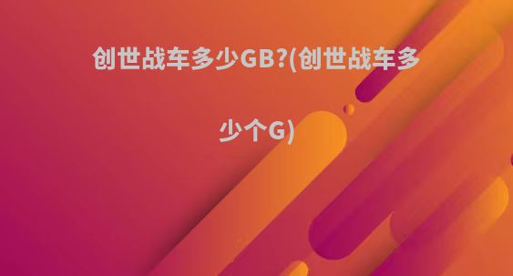 创世战车多少GB?(创世战车多少个G)