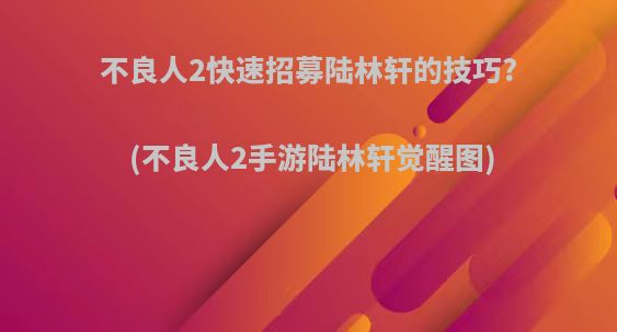 不良人2快速招募陆林轩的技巧?(不良人2手游陆林轩觉醒图)