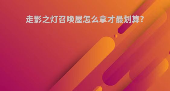 走影之灯召唤屋怎么拿才最划算?