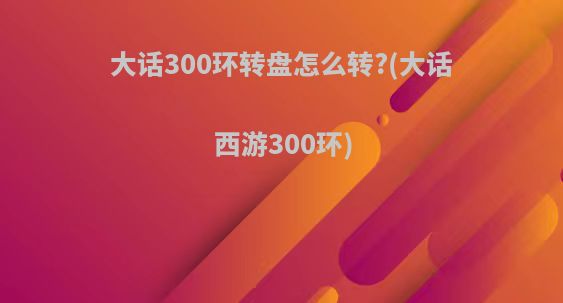 大话300环转盘怎么转?(大话西游300环)