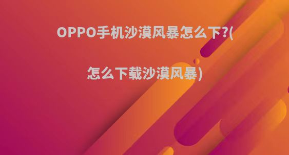 OPPO手机沙漠风暴怎么下?(怎么下载沙漠风暴)