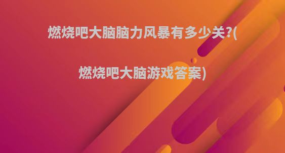 燃烧吧大脑脑力风暴有多少关?(燃烧吧大脑游戏答案)
