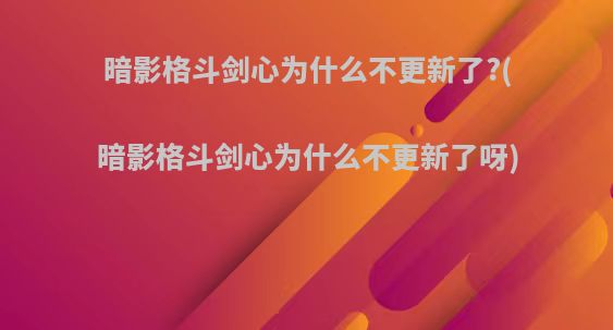 暗影格斗剑心为什么不更新了?(暗影格斗剑心为什么不更新了呀)