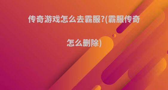 传奇游戏怎么去霸服?(霸服传奇怎么删除)