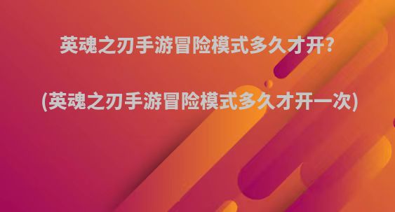 英魂之刃手游冒险模式多久才开?(英魂之刃手游冒险模式多久才开一次)