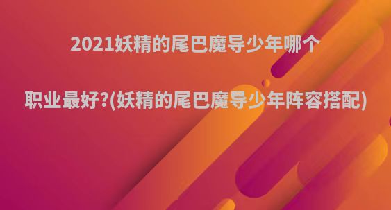 2021妖精的尾巴魔导少年哪个职业最好?(妖精的尾巴魔导少年阵容搭配)