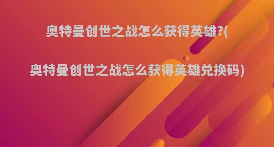 奥特曼创世之战怎么获得英雄?(奥特曼创世之战怎么获得英雄兑换码)