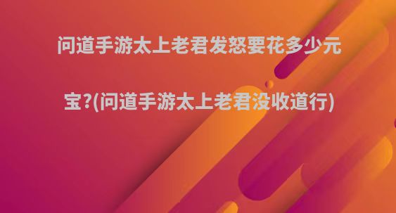 问道手游太上老君发怒要花多少元宝?(问道手游太上老君没收道行)