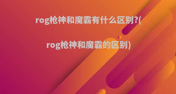 rog枪神和魔霸有什么区别?(rog枪神和魔霸的区别)