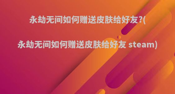 永劫无间如何赠送皮肤给好友?(永劫无间如何赠送皮肤给好友 steam)