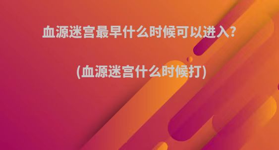 血源迷宫最早什么时候可以进入?(血源迷宫什么时候打)