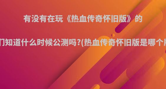 有没有在玩《热血传奇怀旧版》的?你们知道什么时候公测吗?(热血传奇怀旧版是哪个版本)
