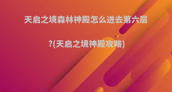 天启之境森林神殿怎么进去第六层?(天启之境神殿攻略)
