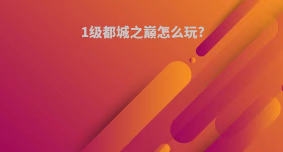 1级都城之巅怎么玩?