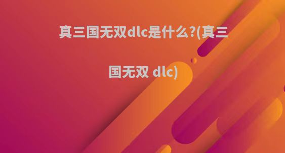 真三国无双dlc是什么?(真三国无双 dlc)