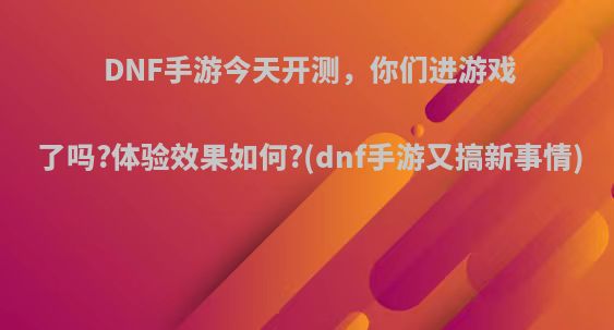 DNF手游今天开测，你们进游戏了吗?体验效果如何?(dnf手游又搞新事情)