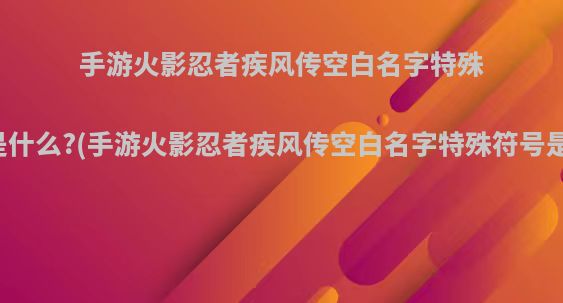 手游火影忍者疾风传空白名字特殊符号是什么?(手游火影忍者疾风传空白名字特殊符号是什么)