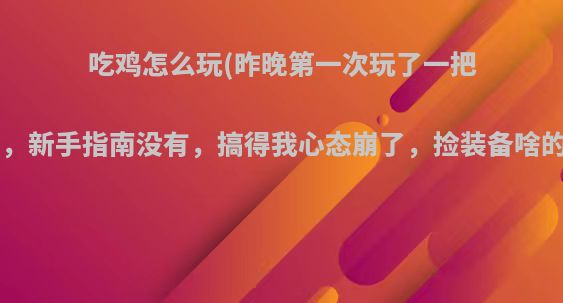 吃鸡怎么玩(昨晚第一次玩了一把啥也不会，新手指南没有，搞得我心态崩了，捡装备啥的都不会)?