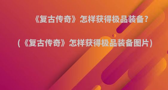 《复古传奇》怎样获得极品装备?(《复古传奇》怎样获得极品装备图片)