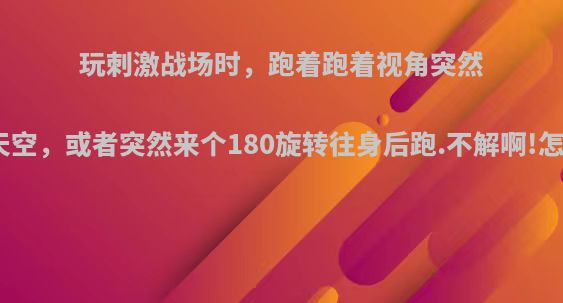 玩刺激战场时，跑着跑着视角突然指向天空，或者突然来个180旋转往身后跑.不解啊!怎么办?