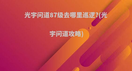 光宇问道87级去哪里巡逻?(光宇问道攻略)