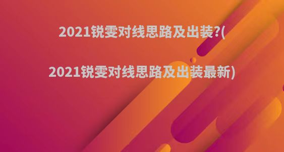 2021锐雯对线思路及出装?(2021锐雯对线思路及出装最新)