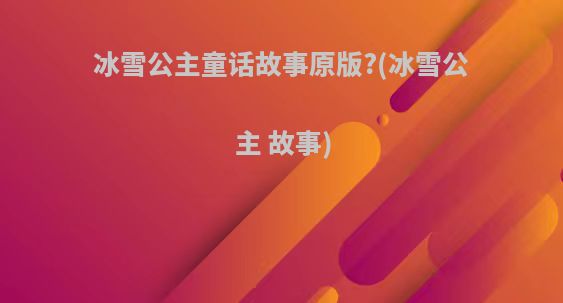 冰雪公主童话故事原版?(冰雪公主 故事)