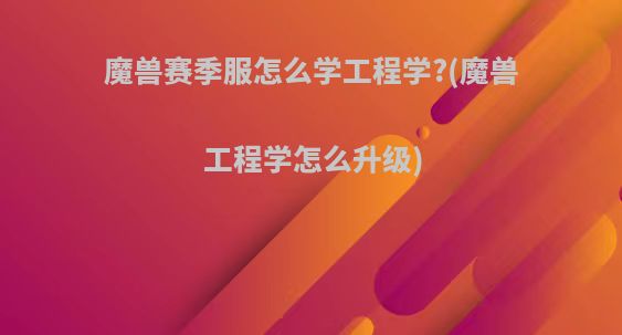 魔兽赛季服怎么学工程学?(魔兽工程学怎么升级)