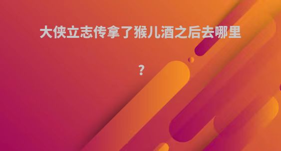 大侠立志传拿了猴儿酒之后去哪里?