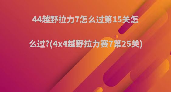 44越野拉力7怎么过第15关怎么过?(4x4越野拉力赛7第25关)