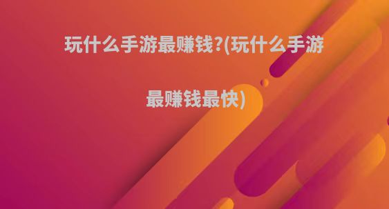 玩什么手游最赚钱?(玩什么手游最赚钱最快)