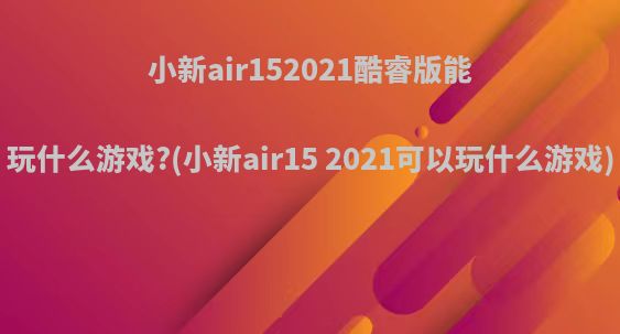 小新air152021酷睿版能玩什么游戏?(小新air15 2021可以玩什么游戏)