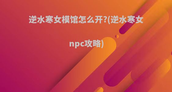 逆水寒女模馆怎么开?(逆水寒女npc攻略)