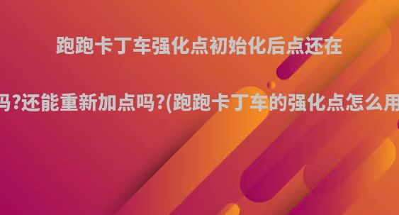 跑跑卡丁车强化点初始化后点还在吗?还能重新加点吗?(跑跑卡丁车的强化点怎么用)