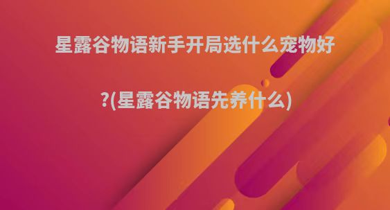 星露谷物语新手开局选什么宠物好?(星露谷物语先养什么)