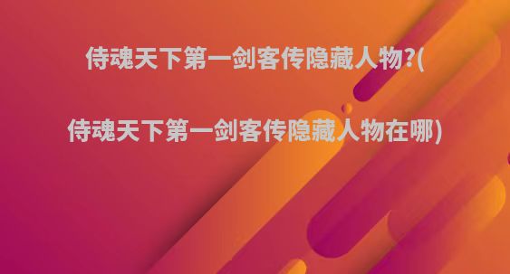 侍魂天下第一剑客传隐藏人物?(侍魂天下第一剑客传隐藏人物在哪)