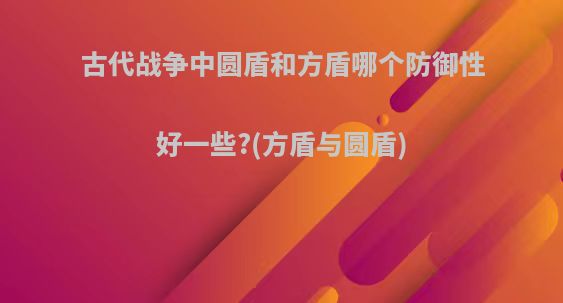 古代战争中圆盾和方盾哪个防御性好一些?(方盾与圆盾)