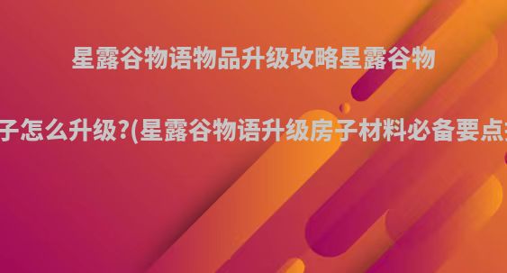 星露谷物语物品升级攻略星露谷物语房子怎么升级?(星露谷物语升级房子材料必备要点指南)