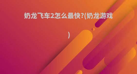 奶龙飞车2怎么最快?(奶龙游戏)