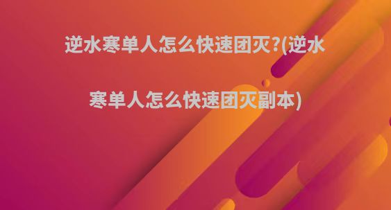 逆水寒单人怎么快速团灭?(逆水寒单人怎么快速团灭副本)