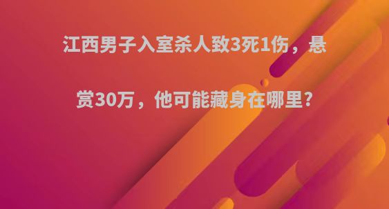 江西男子入室杀人致3死1伤，悬赏30万，他可能藏身在哪里?